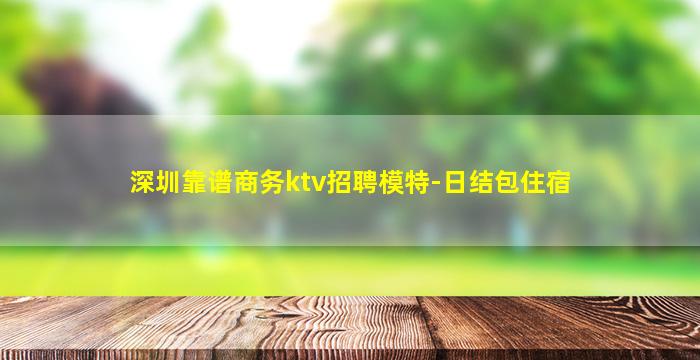 深圳靠谱商务ktv招聘模特-日结包住宿