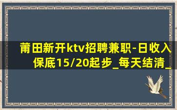 莆田新开ktv招聘兼职-日收入保底15/20起步_每天结清_