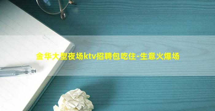 金华大型夜场ktv招聘包吃住-生意火爆场